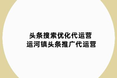 头条搜索优化代运营 运河镇头条推广代运营